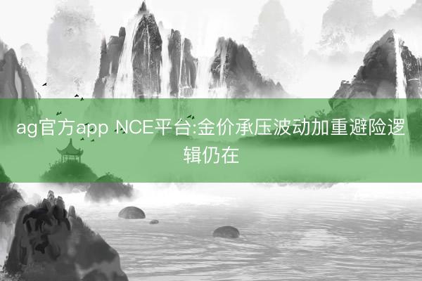 ag官方app NCE平台:金价承压波动加重避险逻辑仍在