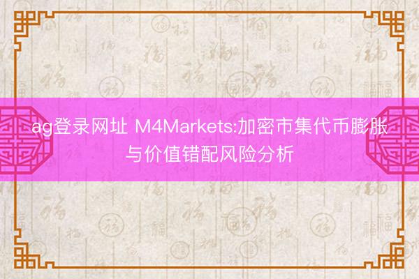 ag登录网址 M4Markets:加密市集代币膨胀与价值错配风险分析