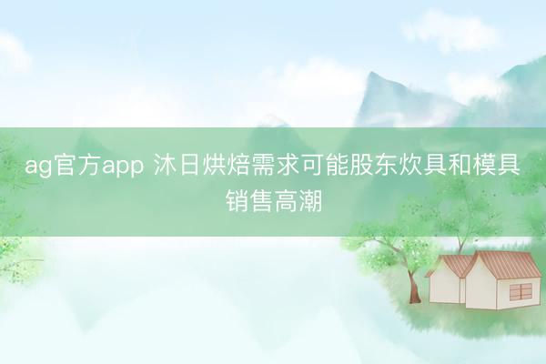 ag官方app 沐日烘焙需求可能股东炊具和模具销售高潮