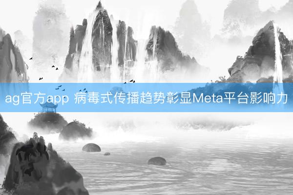 ag官方app 病毒式传播趋势彰显Meta平台影响力