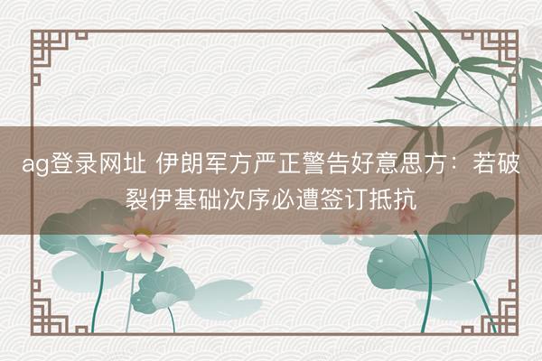 ag登录网址 伊朗军方严正警告好意思方：若破裂伊基础次序必遭签订抵抗