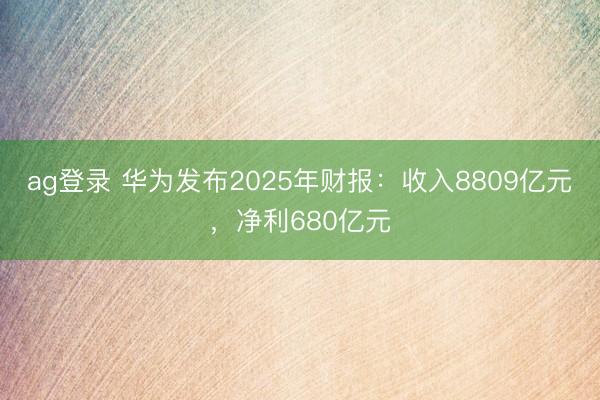 ag登录 华为发布2025年财报：收入8809亿元，净利680亿元