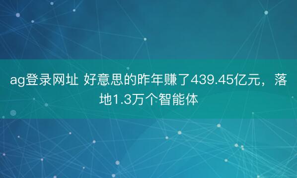 ag登录网址 好意思的昨年赚了439.45亿元，落地1.3万个智能体