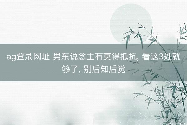 ag登录网址 男东说念主有莫得抵抗, 看这3处就够了, 别后知后觉