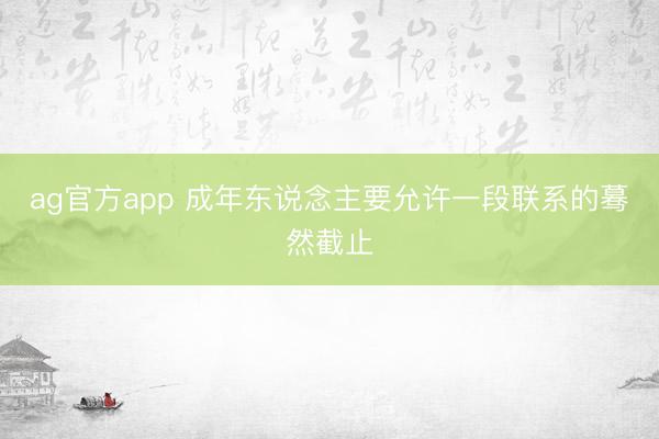 ag官方app 成年东说念主要允许一段联系的蓦然截止