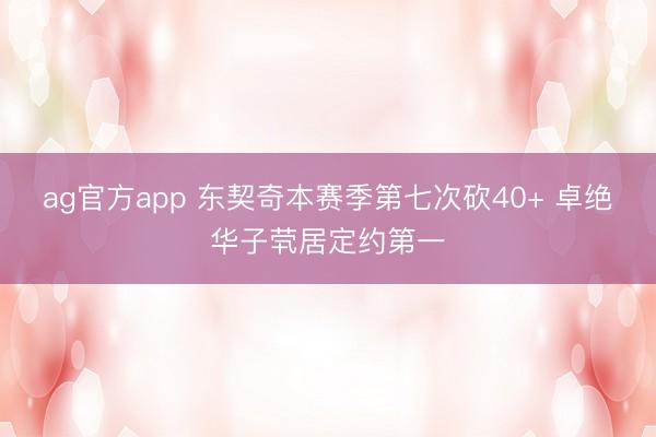 ag官方app 东契奇本赛季第七次砍40+ 卓绝华子茕居定约第一