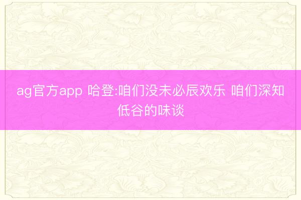 ag官方app 哈登:咱们没未必辰欢乐 咱们深知低谷的味谈