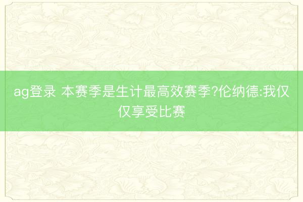 ag登录 本赛季是生计最高效赛季?伦纳德:我仅仅享受比赛