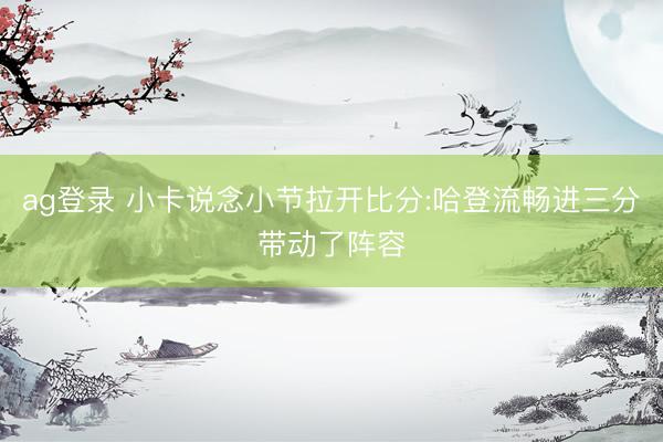ag登录 小卡说念小节拉开比分:哈登流畅进三分带动了阵容