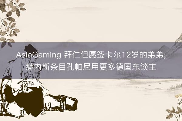 AsiaGaming 拜仁但愿签卡尔12岁的弟弟;赫内斯条目孔帕尼用更多德国东谈主