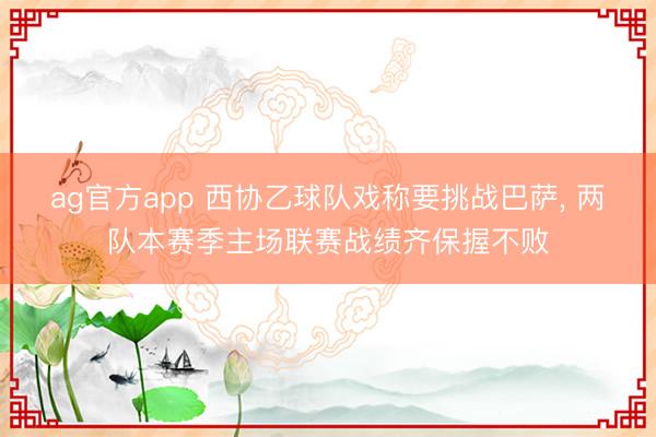 ag官方app 西协乙球队戏称要挑战巴萨, 两队本赛季主场联赛战绩齐保握不败