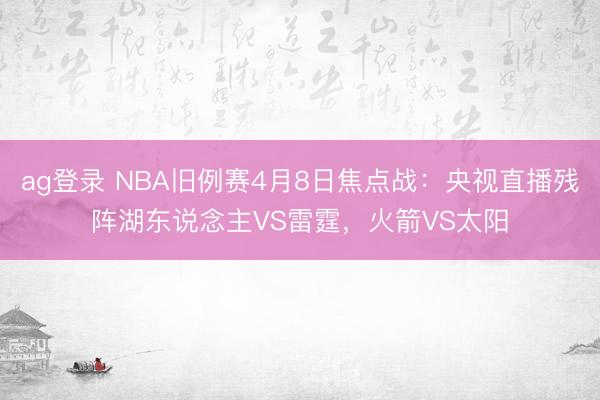 ag登录 NBA旧例赛4月8日焦点战:央视直播残阵湖东说念主VS雷霆,火箭VS太阳