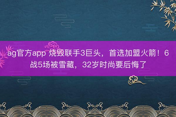 ag官方app 烧毁联手3巨头，首选加盟火箭！6战5场被雪藏，<a href=