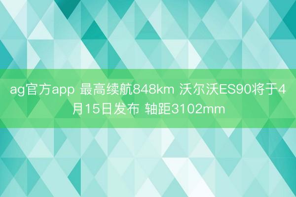 ag官方app 最高续航848km 沃尔沃ES90将于4月15日发布 轴距3102mm