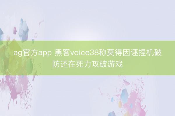 ag官方app 黑客voice38称莫得因诬捏机破防还在死力攻破游戏