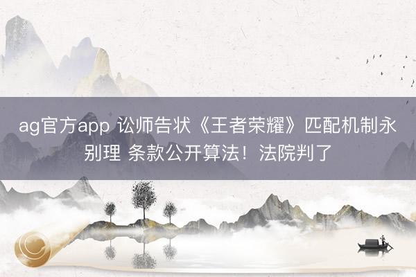 ag官方app 讼师告状《王者荣耀》匹配机制永别理 条款公开算法！法院判了