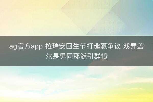 ag官方app 拉瑞安回生节打趣惹争议 戏弄盖尔是男同耶稣引群愤