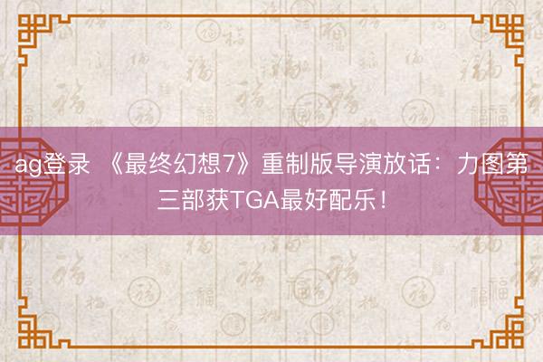 ag登录 《最终幻想7》重制版导演放话：力图第三部获TGA最好配乐！