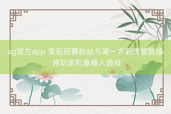 ag官方app 索尼招募粉丝与第一方职责室联接 将玩家形象植入游戏