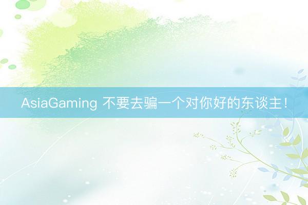 AsiaGaming 不要去骗一个对你好的东谈主!