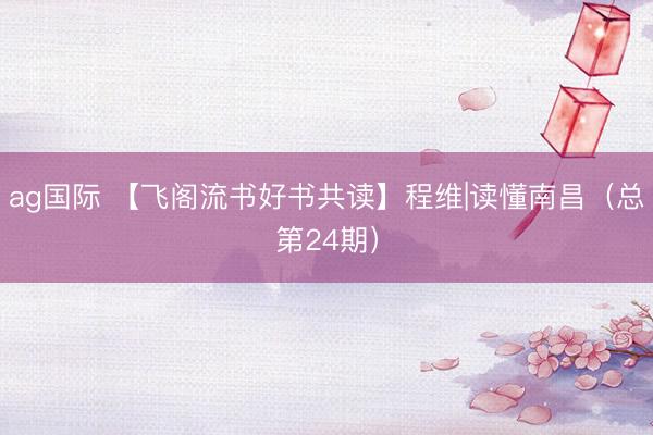 ag国际 【飞阁流书好书共读】程维|读懂南昌（总第24期）