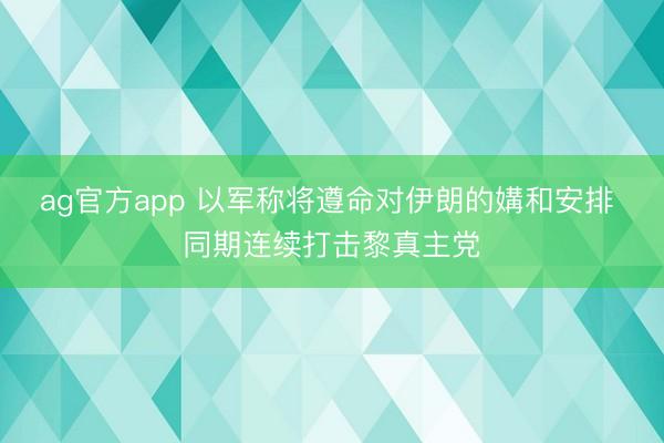 ag官方app 以军称将遵命对伊朗的媾和安排 同期连续打击黎真主党