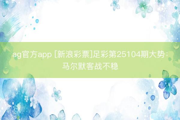ag官方app [新浪彩票]足彩第25104期大势：马尔默客战不稳
