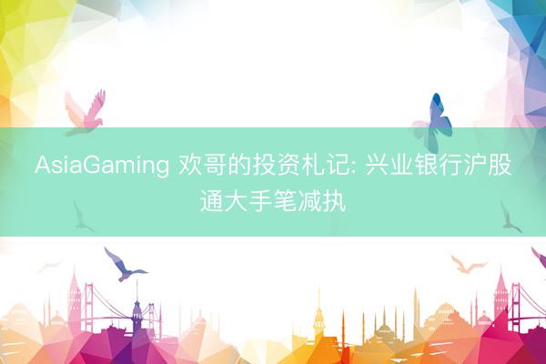 AsiaGaming 欢哥的投资札记: 兴业银行沪股通大手笔减执