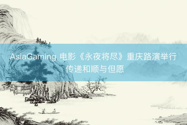 AsiaGaming 电影《永夜将尽》重庆路演举行 传递和顺与但愿
