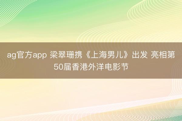 ag官方app 梁翠珊携《上海男儿》出发 亮相第50届香港外洋电影节