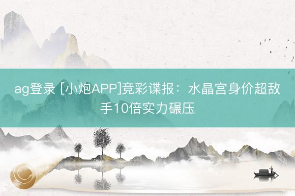 ag登录 [小炮APP]竞彩谍报：水晶宫身价超敌手10倍实力碾压