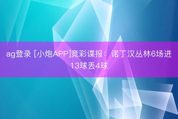 ag登录 [小炮APP]竞彩谍报：诺丁汉丛林6场进13球丢4球