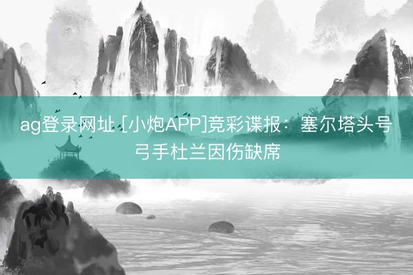 ag登录网址 [小炮APP]竞彩谍报：塞尔塔头号弓手杜兰因伤缺席