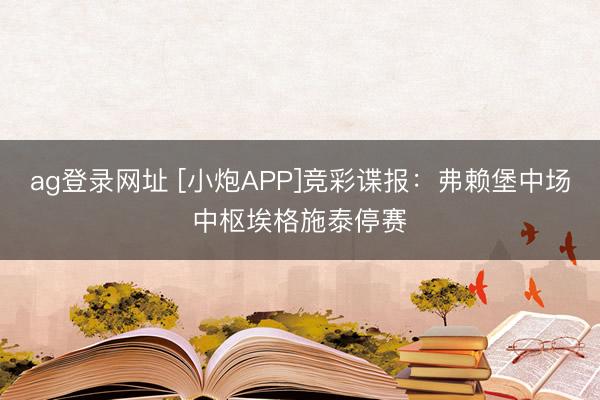 ag登录网址 [小炮APP]竞彩谍报：弗赖堡中场中枢埃格施泰停赛