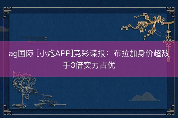 ag国际 [小炮APP]竞彩谍报：布拉加身价超敌手3倍实力占优