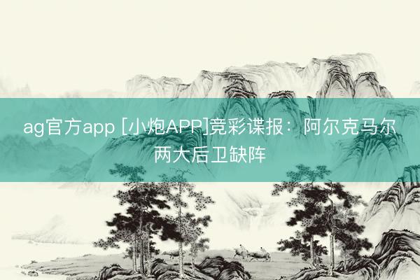 ag官方app [小炮APP]竞彩谍报：阿尔克马尔两大后卫缺阵