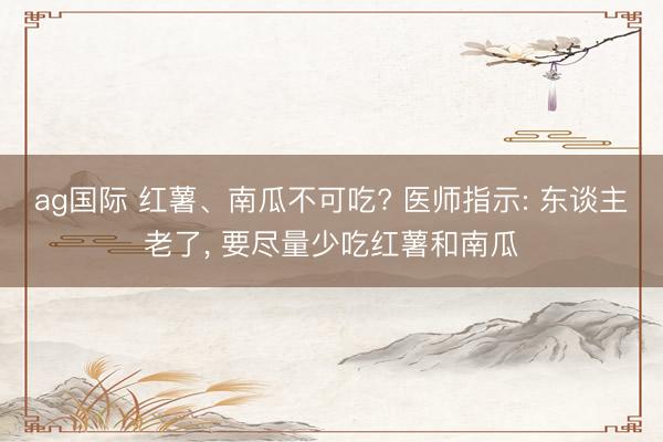ag国际 红薯、南瓜不可吃? 医师指示: 东谈主老了， 要尽量少吃红薯和南瓜