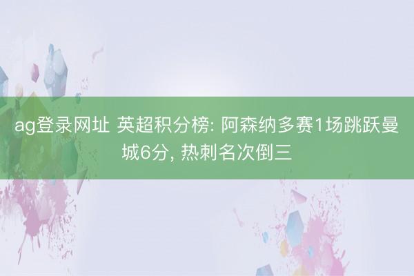 ag登录网址 英超积分榜: 阿森纳多赛1场跳跃曼城6分， 热刺名次倒三