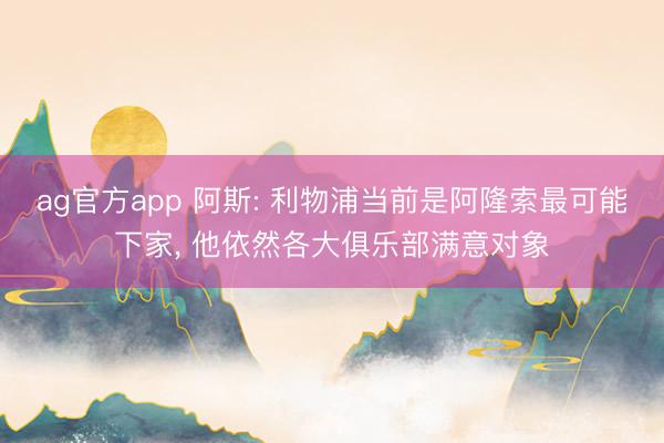 ag官方app 阿斯: 利物浦当前是阿隆索最可能下家， 他依然各大俱乐部满意对象