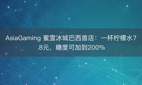 AsiaGaming 蜜雪冰城巴西首店:一杯柠檬水7.8元,糖度可加到200%