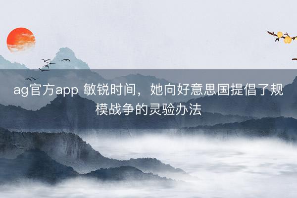 ag官方app 敏锐时间,她向好意思国提倡了规模战争的灵验办法