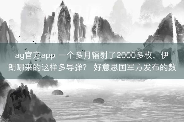 ag官方app 一个多月辐射了2000多枚，伊朗哪来的这样多导弹？ 好意思国军方发布的数
