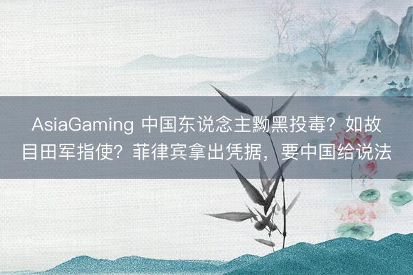 AsiaGaming 中国东说念主黝黑投毒？如故目田军指使？菲律宾拿出凭据，要中国给说法
