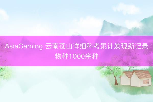 AsiaGaming 云南苍山详细科考累计发现新记录物种1000余种