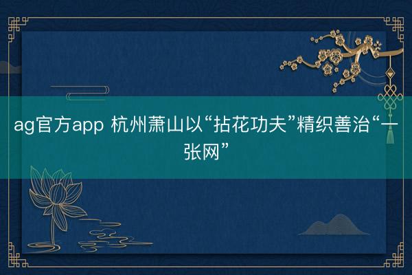 ag官方app 杭州萧山以“拈花功夫”精织善治“一张网”