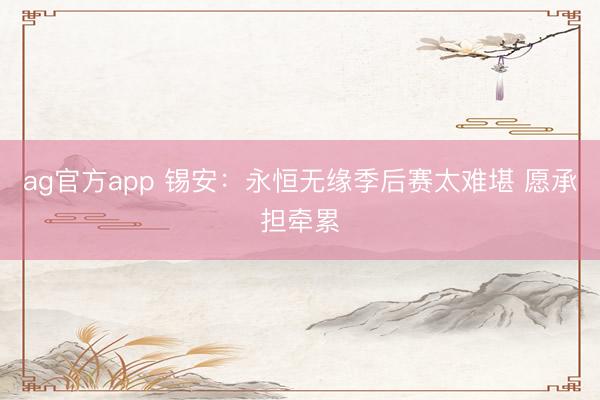 ag官方app 锡安：永恒无缘季后赛太难堪 愿承担牵累