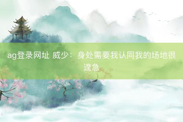 ag登录网址 威少：身处需要我认同我的场地很遑急
