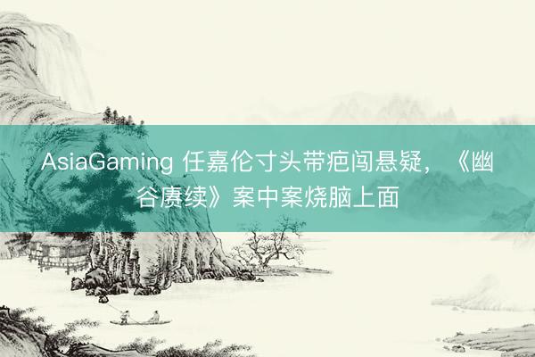 AsiaGaming 任嘉伦寸头带疤闯悬疑，《幽谷赓续》案中案烧脑上面