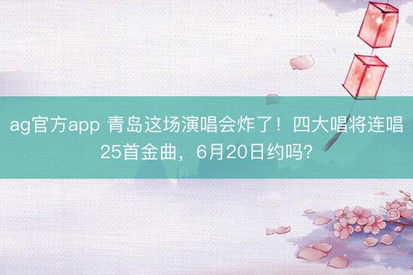ag官方app 青岛这场演唱会炸了！四大唱将连唱25首金曲，6月20日约吗？
