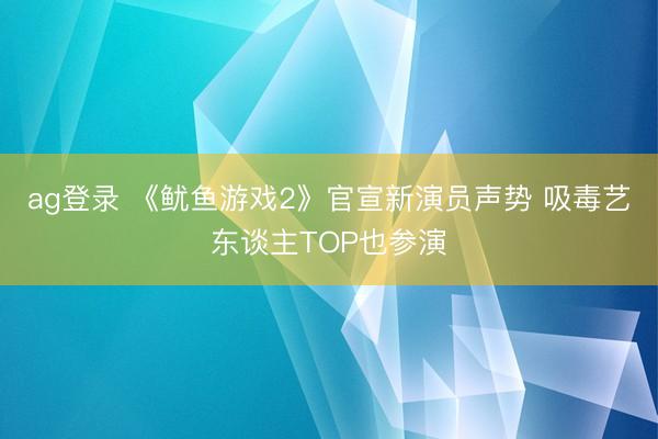 ag登录 《鱿鱼游戏2》官宣新演员声势 吸毒艺东谈主TOP也参演